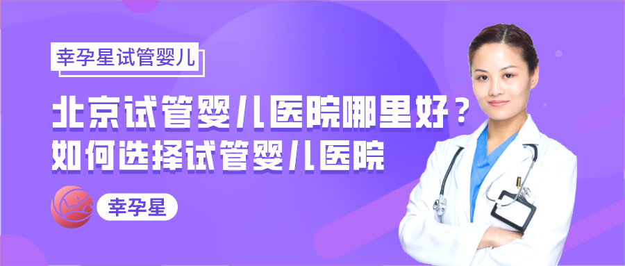 北京试管婴儿医院哪家好北京幸孕星